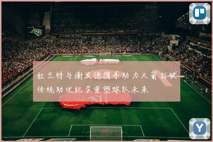 杜兰特与谢泼德携手助力火箭打破传统助攻纪录重塑球队未来