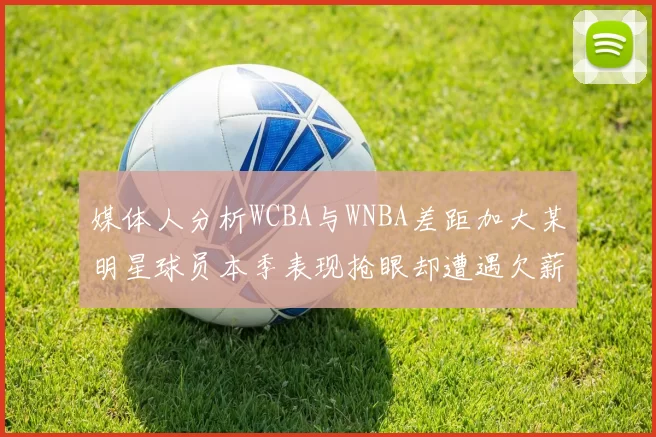 媒体人分析WCBA与WNBA差距加大某明星球员本季表现抢眼却遭遇欠薪困扰