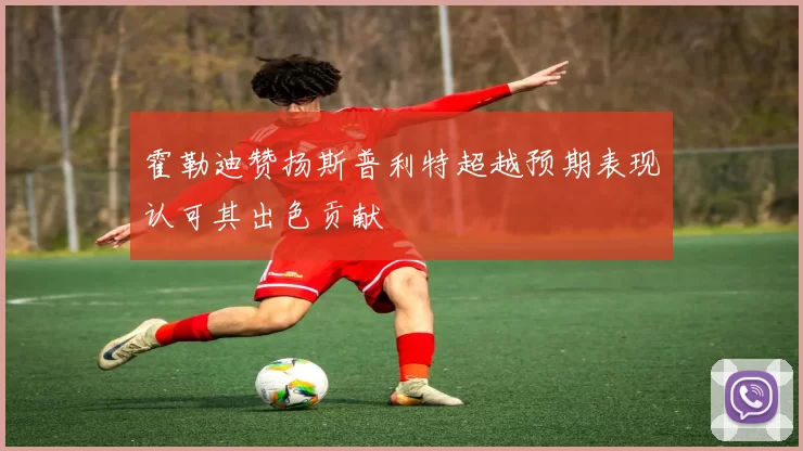 霍勒迪赞扬斯普利特超越预期表现认可其出色贡献