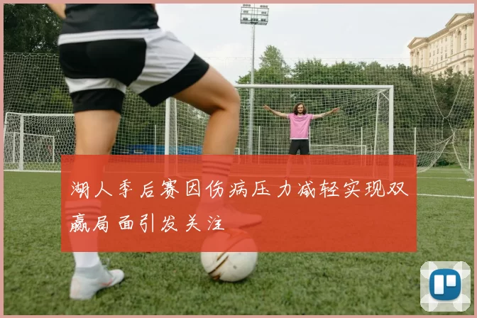 湖人季后赛因伤病压力减轻实现双赢局面引发关注