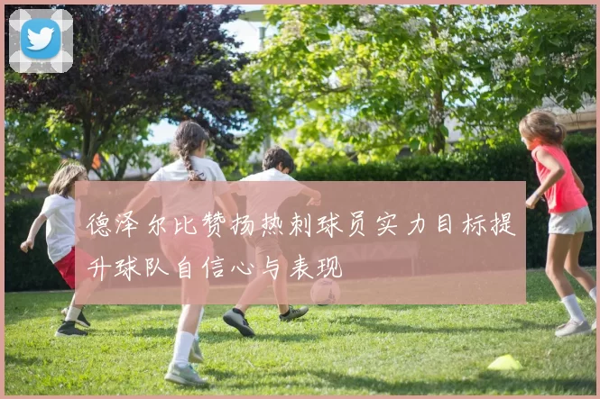 德泽尔比赞扬热刺球员实力目标提升球队自信心与表现