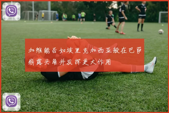 加维能否如埃里克加西亚般在巴萨崭露头角并发挥更大作用