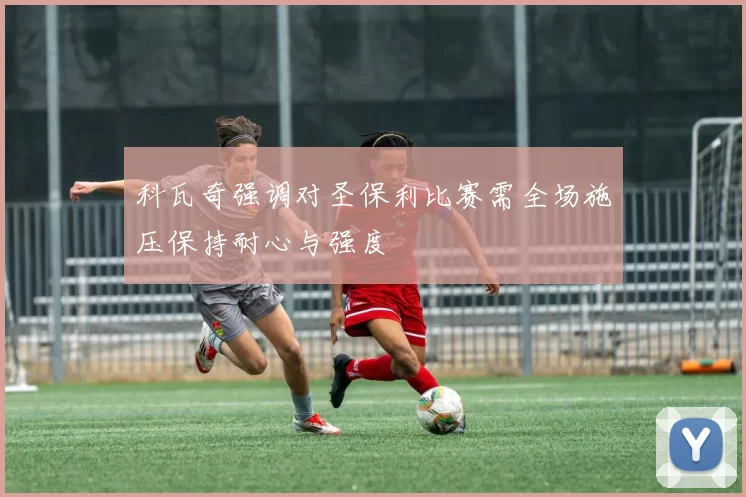 科瓦奇强调对圣保利比赛需全场施压保持耐心与强度