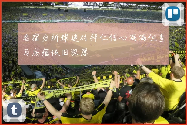 名宿分析球迷对拜仁信心满满但皇马底蕴依旧深厚