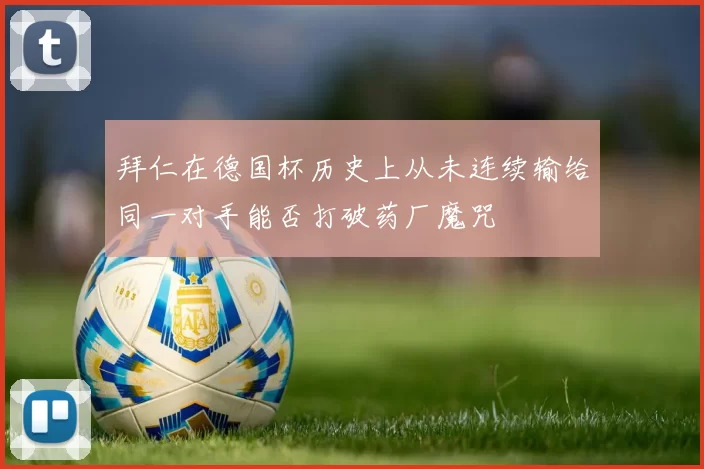 拜仁在德国杯历史上从未连续输给同一对手能否打破药厂魔咒