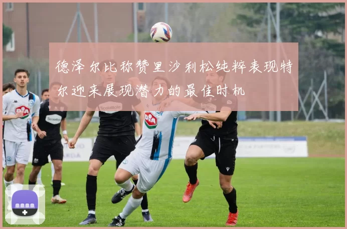 德泽尔比称赞里沙利松纯粹表现特尔迎来展现潜力的最佳时机