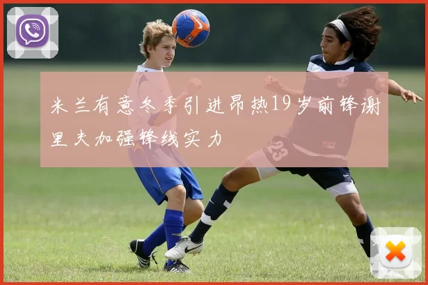 米兰有意冬季引进昂热19岁前锋谢里夫加强锋线实力