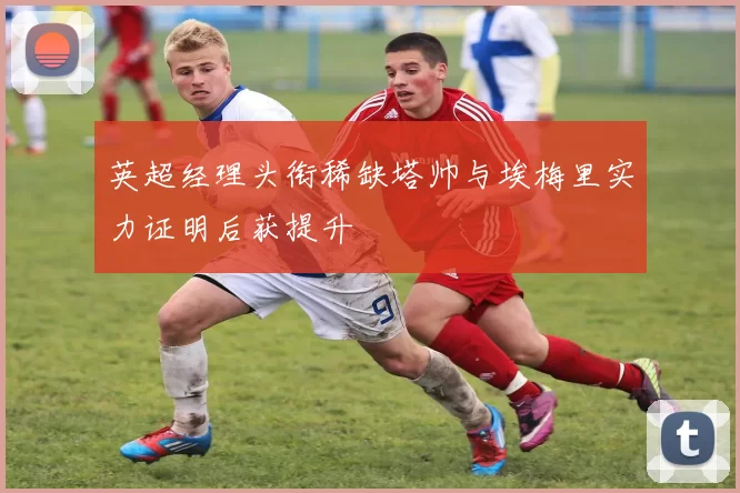 英超经理头衔稀缺塔帅与埃梅里实力证明后获提升