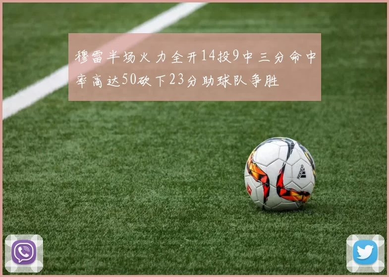 穆雷半场火力全开14投9中三分命中率高达50砍下23分助球队争胜