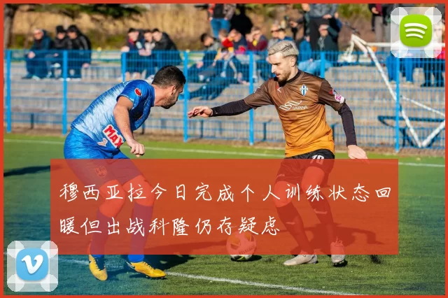 穆西亚拉今日完成个人训练状态回暖但出战科隆仍存疑虑
