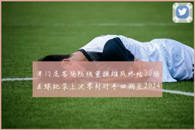 津门虎客场防线重振雄风终结30场丢球纪录上次零封对手回溯至2024年