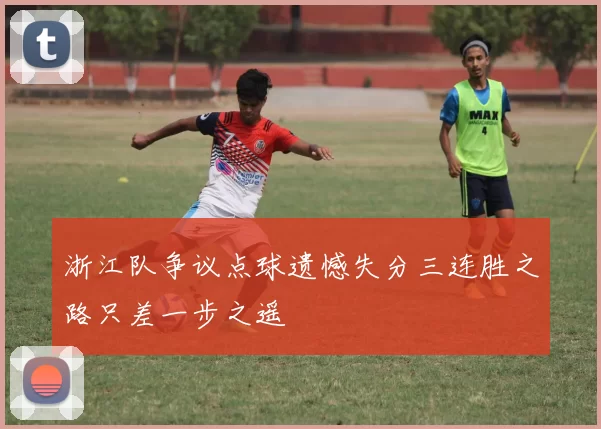 浙江队争议点球遗憾失分三连胜之路只差一步之遥