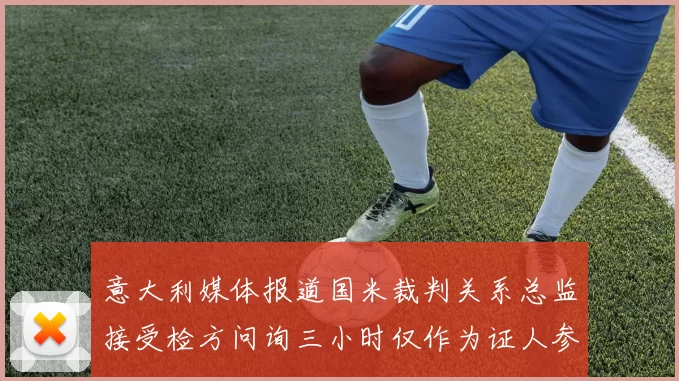意大利媒体报道国米裁判关系总监接受检方问询三小时仅作为证人参与调查