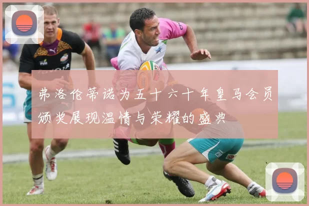 弗洛伦蒂诺为五十六十年皇马会员颁奖展现温情与荣耀的盛典