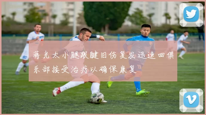 蒋光太小腿跟腱旧伤复发迅速回俱乐部接受治疗以确保康复
