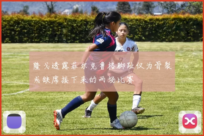 隆戈透露菲尔克鲁格脚趾仅为骨裂或缺席接下来的两场比赛