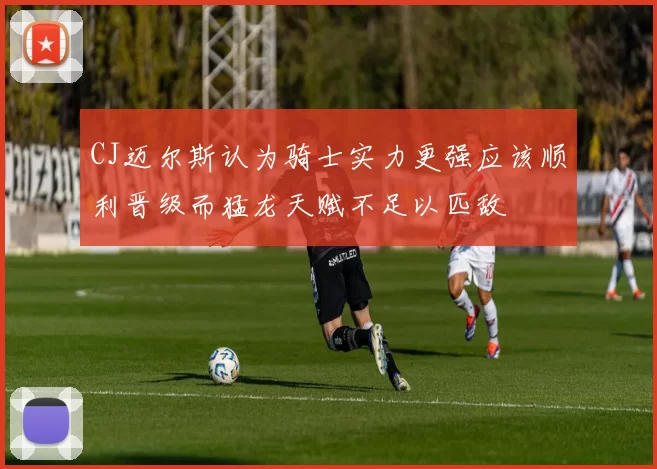 CJ迈尔斯认为骑士实力更强应该顺利晋级而猛龙天赋不足以匹敌
