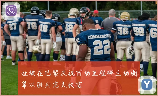 杜埃在巴黎庆祝百场里程碑主场谢幕以胜利完美收官
