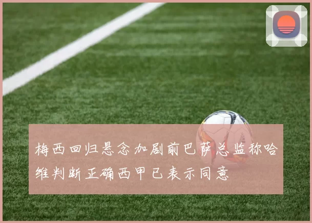 梅西回归悬念加剧前巴萨总监称哈维判断正确西甲已表示同意