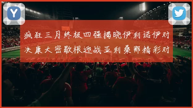 疯狂三月终极四强揭晓伊利诺伊对决康大密歇根迎战亚利桑那精彩对决即将上演