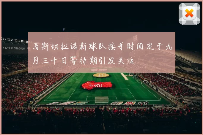 马斯切拉诺新球队接手时间定于九月三十日等待期引发关注