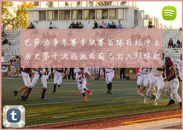 巴萨力争单赛季联赛百球目标冲击历史第十次成就目前已打入91球积91分